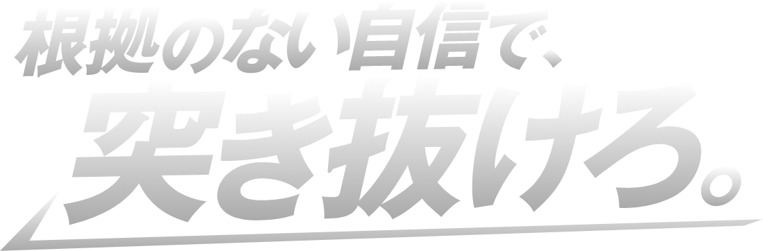 根拠のない自信で、突き抜けろ。